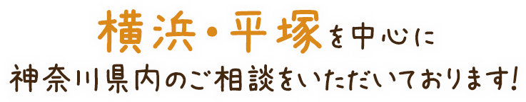 横浜・平塚を中心に神奈川県内のご相談をいただいております！